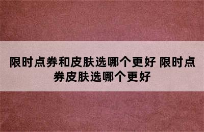 限时点券和皮肤选哪个更好 限时点券皮肤选哪个更好